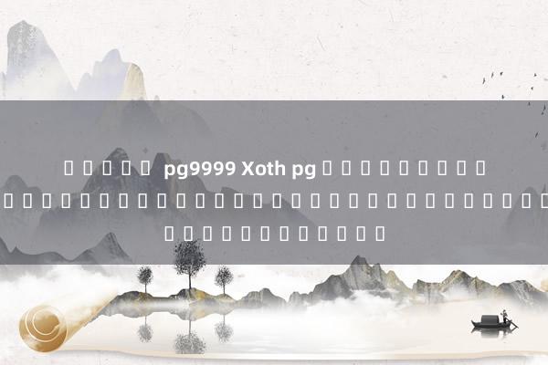 สล็อต pg9999 Xoth pg เกมใหม่ล่าสุด เปิดโลกแห่งความบันเทิงที่ไม่เหมือนใคร